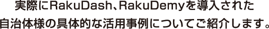実際にRakuDash、RakuDemyを導入された自治体様の具体的な活用事例についてご紹介します。